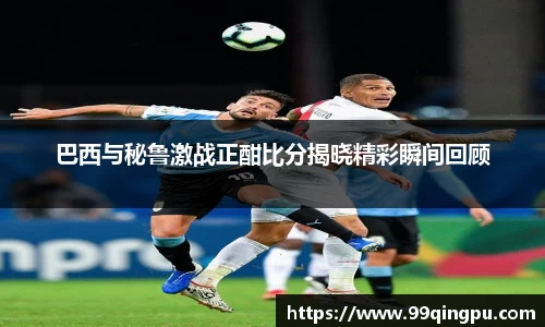 巴西与秘鲁激战正酣比分揭晓精彩瞬间回顾