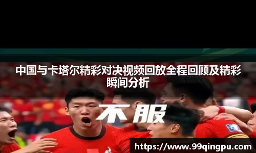 中国与卡塔尔精彩对决视频回放全程回顾及精彩瞬间分析