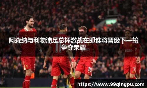 阿森纳与利物浦足总杯激战在即谁将晋级下一轮争夺荣耀