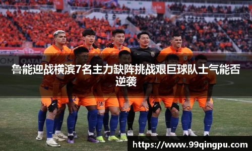 鲁能迎战横滨7名主力缺阵挑战艰巨球队士气能否逆袭