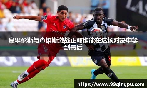 摩里伦斯与查维斯激战正酣谁能在这场对决中笑到最后